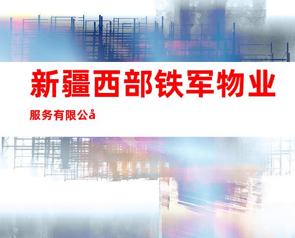 新疆西部铁军物业服务有限公司呼图壁分公司